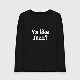 Женский лонгслив хлопок с принтом Ya like Jazz? , 100% хлопок |  | jazz | like | music | you | джаз | музыка