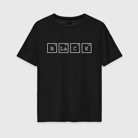 Женская футболка хлопок Oversize с принтом Black , 100% хлопок | свободный крой, круглый ворот, спущенный рукав, длина до линии бедер
 | black | квадраты | надпись | таблица менделеева | химическое вещество | химия | цифры | черный | элемент