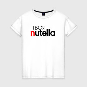 Женская футболка хлопок с принтом Твоя Nutella , 100% хлопок | прямой крой, круглый вырез горловины, длина до линии бедер, слегка спущенное плечо | food | nutella | еда | нутелла | нутэлла | сладость | твоя | текст