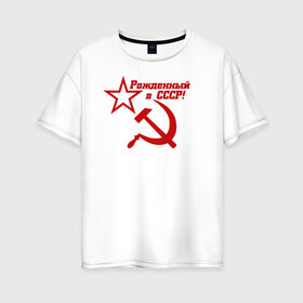 Женская футболка хлопок Oversize с принтом Рожденный в СССР! , 100% хлопок | свободный крой, круглый ворот, спущенный рукав, длина до линии бедер
 | ussr | герб | звезда | коммунист | комсомол | кпсс | красный | ленин | лого | логотип | молот | надпись | патриот | республик | ретро | рсфср | серп | символ | снг | советский | советских | социалистических