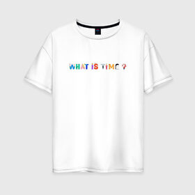 Женская футболка хлопок Oversize с принтом WHAT IS TIME? , 100% хлопок | свободный крой, круглый ворот, спущенный рукав, длина до линии бедер
 | time | what is time | время | надпись | текст
