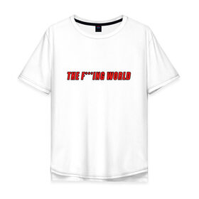 Мужская футболка хлопок Oversize с принтом The F***ing World , 100% хлопок | свободный крой, круглый ворот, “спинка” длиннее передней части | мат | надпись на английском | прикольная надпись