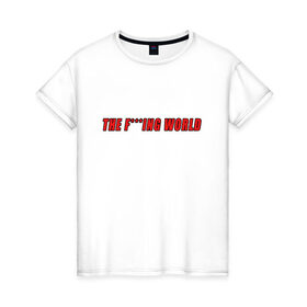Женская футболка хлопок с принтом The F***ing World , 100% хлопок | прямой крой, круглый вырез горловины, длина до линии бедер, слегка спущенное плечо | мат | надпись на английском | прикольная надпись