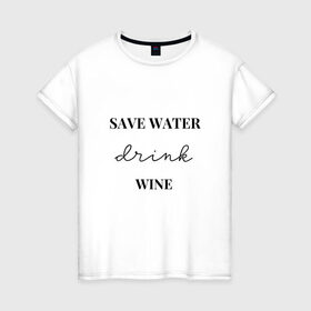 Женская футболка хлопок с принтом Береги воду - пей вино , 100% хлопок | прямой крой, круглый вырез горловины, длина до линии бедер, слегка спущенное плечо | Тематика изображения на принте: береги воду   пей вино