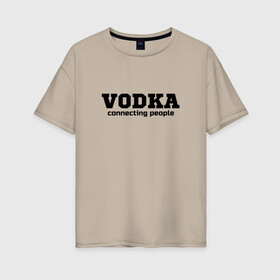Женская футболка хлопок Oversize с принтом vodka connecting people , 100% хлопок | свободный крой, круглый ворот, спущенный рукав, длина до линии бедер
 | connecting | people | vodka | водка | людей | соединяет