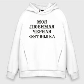 Мужское худи Oversize хлопок с принтом Моя любимая черная футболка , френч-терри — 70% хлопок, 30% полиэстер. Мягкий теплый начес внутри —100% хлопок | боковые карманы, эластичные манжеты и нижняя кромка, капюшон на магнитной кнопке | 