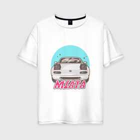 Женская футболка хлопок Oversize с принтом Miata , 100% хлопок | свободный крой, круглый ворот, спущенный рукав, длина до линии бедер
 | jdm | ждм | мазда | машина | миата | тюнинг | япония