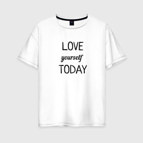 Женская футболка хлопок Oversize с принтом LOVE yourself TODAY , 100% хлопок | свободный крой, круглый ворот, спущенный рукав, длина до линии бедер
 | love today | yourself | любовь | надпись