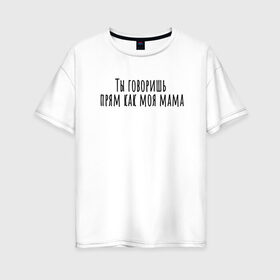 Женская футболка хлопок Oversize с принтом Ты говоришь как моя мама , 100% хлопок | свободный крой, круглый ворот, спущенный рукав, длина до линии бедер
 | rd5mindsgn | надпись | простые | текст | цитата