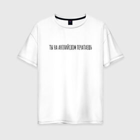 Женская футболка хлопок Oversize с принтом Ты на английском печатаешь , 100% хлопок | свободный крой, круглый ворот, спущенный рукав, длина до линии бедер
 | rd5mindsgn | надпись | простые | текст | цитата
