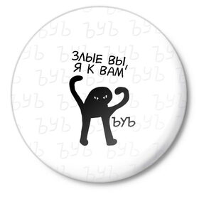 Значок с принтом ЪУЪ ЗЛЫЕ ВЫ, Я К ВАМ ,  металл | круглая форма, металлическая застежка в виде булавки | cat | mem | memes | злой | интернет | кот | мем | мем кот | приколы | съука | ъуъ | ъуъ съука