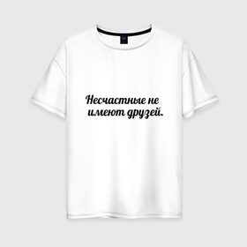 Женская футболка хлопок Oversize с принтом Несчастные не имеют друзей , 100% хлопок | свободный крой, круглый ворот, спущенный рукав, длина до линии бедер
 | умные слова | цитаты