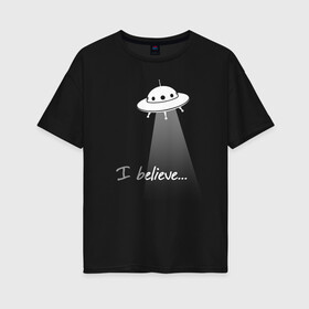 Женская футболка хлопок Oversize с принтом I believe , 100% хлопок | свободный крой, круглый ворот, спущенный рукав, длина до линии бедер
 | aliens | believe | cosmos | space | ufo | вера | верю | инопланетяне | космос | летающая тарелка | нло | пришельцы