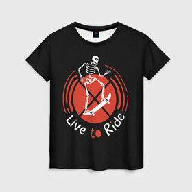 Женская футболка 3D с принтом Live to Ride , 100% полиэфир ( синтетическое хлопкоподобное полотно) | прямой крой, круглый вырез горловины, длина до линии бедер | art | inscription | skate | skateboard | skeleton | арт | надпись | скейт | скейтборд | скелет