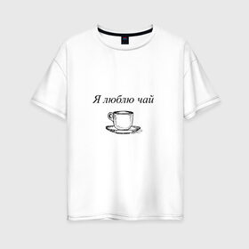 Женская футболка хлопок Oversize с принтом Я люблю чай , 100% хлопок | свободный крой, круглый ворот, спущенный рукав, длина до линии бедер
 | tea | кружка | надпись | чай | чашка
