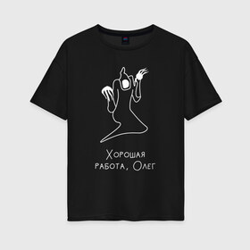 Женская футболка хлопок Oversize с принтом Хорошая работа Олег Kizaru , 100% хлопок | свободный крой, круглый ворот, спущенный рукав, длина до линии бедер
 | born to trap | haunted family | кизару | призрак | хорошая работа олег