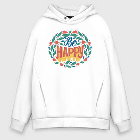 Мужское худи Oversize хлопок с принтом Be Happy Lettering , френч-терри — 70% хлопок, 30% полиэстер. Мягкий теплый начес внутри —100% хлопок | боковые карманы, эластичные манжеты и нижняя кромка, капюшон на магнитной кнопке | 