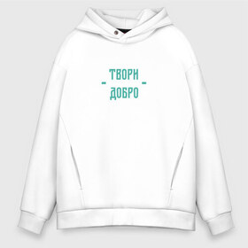 Мужское худи Oversize хлопок с принтом Твори добро , френч-терри — 70% хлопок, 30% полиэстер. Мягкий теплый начес внутри —100% хлопок | боковые карманы, эластичные манжеты и нижняя кромка, капюшон на магнитной кнопке | да | добро | зеленый | любовь | счастье