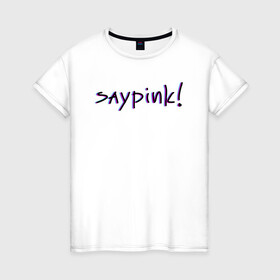 Женская футболка хлопок с принтом Saypink!  , 100% хлопок | прямой крой, круглый вырез горловины, длина до линии бедер, слегка спущенное плечо | saypink | альтернатива | инди | рок | русский рэп | рэп | сейпинк | сэйпинк