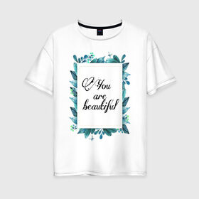 Женская футболка хлопок Oversize с принтом Ты красивая , 100% хлопок | свободный крой, круглый ворот, спущенный рукав, длина до линии бедер
 | красота | листья | рамка | цветы