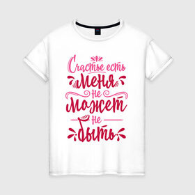 Женская футболка хлопок с принтом Счастье есть , 100% хлопок | прямой крой, круглый вырез горловины, длина до линии бедер, слегка спущенное плечо | 8 марта | девочке | девушке | женский день | женщине | праздник | счастье | счастье есть | цитата
