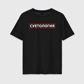 Женская футболка хлопок Oversize с принтом СУЕТОЛОГИЯ , 100% хлопок | свободный крой, круглый ворот, спущенный рукав, длина до линии бедер
 | meme | memes | sueta | suetolog | абу | абушка | абушник | абушники | бандит | бандиты | мем | мемы | наводить | охота | суета | суетолог | суетологи | суетология | суету | шафл