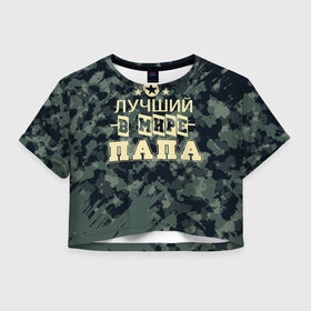 Женская футболка Crop-top 3D с принтом Лучший в мире папа. , 100% полиэстер | круглая горловина, длина футболки до линии талии, рукава с отворотами | 23 февраля | camouflage | military | герой | день защитника отечества | камуфляж | лучший в мире папа | милитари | мужской праздник | мужчина | праздник