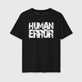 Женская футболка хлопок Oversize с принтом HUMAN ERROR , 100% хлопок | свободный крой, круглый ворот, спущенный рукав, длина до линии бедер
 | chill | creative | error | human | life | minimalism | relax | жизнь | креатив | креативная | минимал | минимализм | надпись | ошибка | прикольная | релакс | текст | человек | человеческая | чилить | чилл