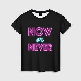 Женская футболка 3D с принтом СЕЙЧАС ИЛИ НИКОГДА (Неон) , 100% полиэфир ( синтетическое хлопкоподобное полотно) | прямой крой, круглый вырез горловины, длина до линии бедер | dark | now or newer | мотивация | надпись | неон