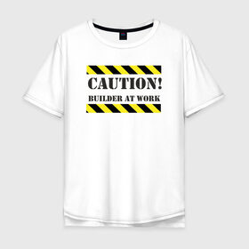 Мужская футболка хлопок Oversize с принтом осторожно!строитель за работой , 100% хлопок | свободный крой, круглый ворот, “спинка” длиннее передней части | builder at work | caution | день строителя | работа | строитель | строитель за работой | стройка