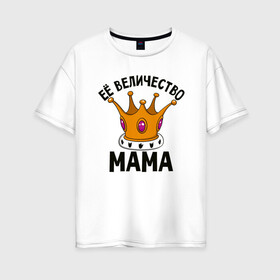 Женская футболка хлопок Oversize с принтом Ее величество Мама , 100% хлопок | свободный крой, круглый ворот, спущенный рукав, длина до линии бедер
 | маме | мамочка | семья | царица
