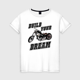 Женская футболка хлопок с принтом Build Your Dream , 100% хлопок | прямой крой, круглый вырез горловины, длина до линии бедер, слегка спущенное плечо | buildyourdream custom chopper motorcycle customculture ftw forevertwowheels