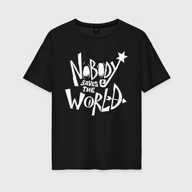 Женская футболка хлопок Oversize с принтом Nobody Saves the World , 100% хлопок | свободный крой, круглый ворот, спущенный рукав, длина до линии бедер
 | nobody | nobody saves the world | nstw | игры | никто | никто спасает мир | фэнтези