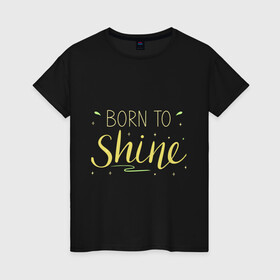 Женская футболка хлопок с принтом Born to shine , 100% хлопок | прямой крой, круглый вырез горловины, длина до линии бедер, слегка спущенное плечо | Тематика изображения на принте: born to shine | звезда | рожден чтобы светить | сиять