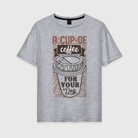 Женская футболка хлопок Oversize с принтом A cup of coffee for your day , 100% хлопок | свободный крой, круглый ворот, спущенный рукав, длина до линии бедер
 | a cup of coffee for your day | coffee | кофе | кружка кофе | чашка кофе