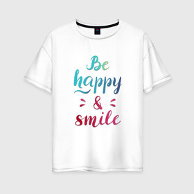 Женская футболка хлопок Oversize с принтом Be happy and smile , 100% хлопок | свободный крой, круглый ворот, спущенный рукав, длина до линии бедер
 | Тематика изображения на принте: be happy | smile | будь счастлив | рукописный текст | улыбнись | яркий леттеринг