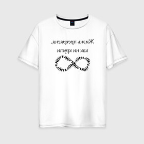 Женская футболка хлопок Oversize с принтом Жизнь прекрасна как ни крути , 100% хлопок | свободный крой, круглый ворот, спущенный рукав, длина до линии бедер
 | бесконечность | жизнь | надпись | селфи | текст | юмор