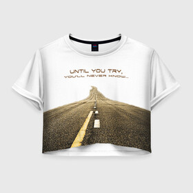 Женская футболка Crop-top 3D с принтом Until you try... , 100% полиэстер | круглая горловина, длина футболки до линии талии, рукава с отворотами | дорога | желание | мечта. сомнение | мотивация