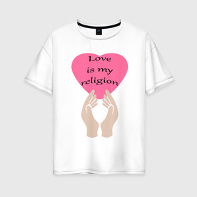 Женская футболка хлопок Oversize с принтом Любовь – это моя религия , 100% хлопок | свободный крой, круглый ворот, спущенный рукав, длина до линии бедер
 | любовь | надпись на английском | позитив | руки | сердце | статус