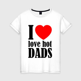 Женская футболка хлопок с принтом I LOVE HOT DADS , 100% хлопок | прямой крой, круглый вырез горловины, длина до линии бедер, слегка спущенное плечо | dads | fazher | i love hot dads | love | в прикол | в топ | для друга | как у всех | любовь | папа | папик | прикол | рекомендации