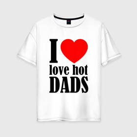 Женская футболка хлопок Oversize с принтом I LOVE HOT DADS , 100% хлопок | свободный крой, круглый ворот, спущенный рукав, длина до линии бедер
 | dads | fazher | i love hot dads | love | в прикол | в топ | для друга | как у всех | любовь | папа | папик | прикол | рекомендации