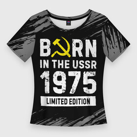 Женская футболка 3D Slim с принтом Born In The USSR 1975 year Limited Edition ,  |  | 1975 | born | made in | ussr | бабушке | брату | год | дедушке | день | жене | краска | маме | мужу | папе | рожден | рождения | сделано | сестре | ссср | юбилей