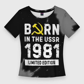Женская футболка 3D Slim с принтом Born In The USSR 1981 year Limited Edition ,  |  | 1981 | born | made in | paint | ussr | бабушке | брату | брызги | год | дедушке | день | жене | краска | маме | мужу | папе | рожден | рождения | сделано | сестре | ссср